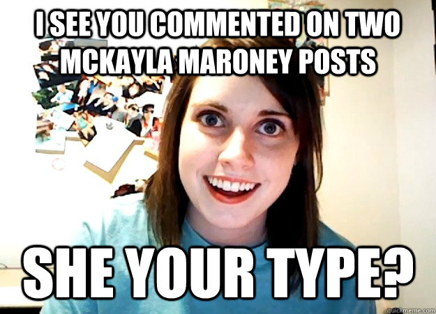 I see you commented on two McKayla Maroney posts She your type?  Overly Attached Girlfriend