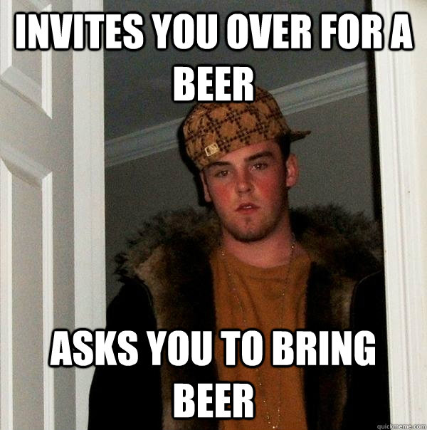 Invites you over for a beer Asks you to bring beer  Scumbag Steve