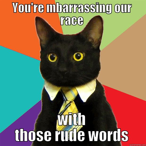 YOU'RE MBARRASSING OUR RACE WITH THOSE RUDE WORDS Business Cat