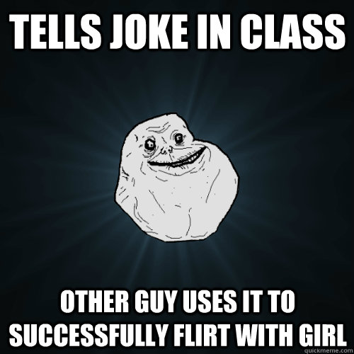 tells joke in class  other guy uses it to successfully flirt with girl   Forever Alone