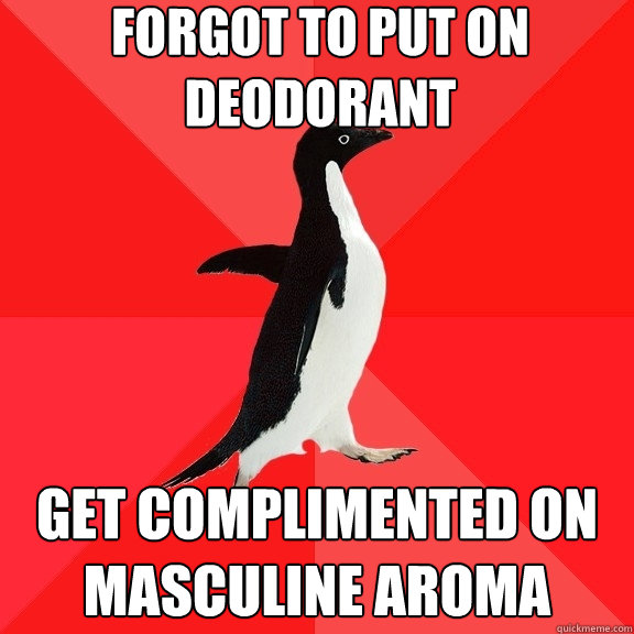 Forgot to put on deodorant get complimented on masculine aroma  Socially Awesome Penguin