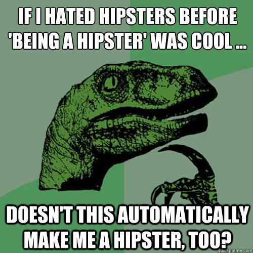 if i hated hipsters before 'being a hipster' was cool … doesn't this automatically make me a hipster, too? - if i hated hipsters before 'being a hipster' was cool … doesn't this automatically make me a hipster, too?  Philosoraptor