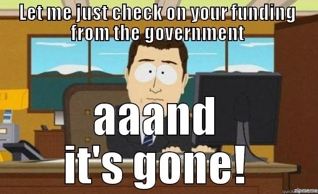 LET ME JUST CHECK ON YOUR FUNDING FROM THE GOVERNMENT AAAND IT'S GONE! aaaand its gone