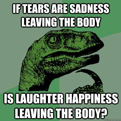 If tears are sadness leaving the body is laughter happiness leaving the body? - If tears are sadness leaving the body is laughter happiness leaving the body?  Philosoraptor