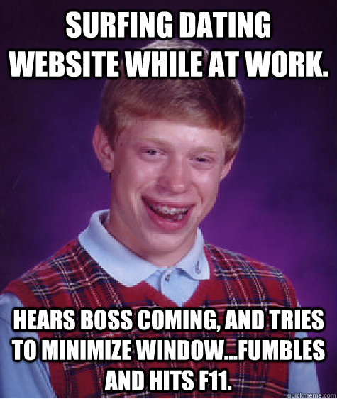 Surfing dating website while at work. Hears boss coming, and tries to minimize window...fumbles and hits F11. - Surfing dating website while at work. Hears boss coming, and tries to minimize window...fumbles and hits F11.  Bad Luck Brian