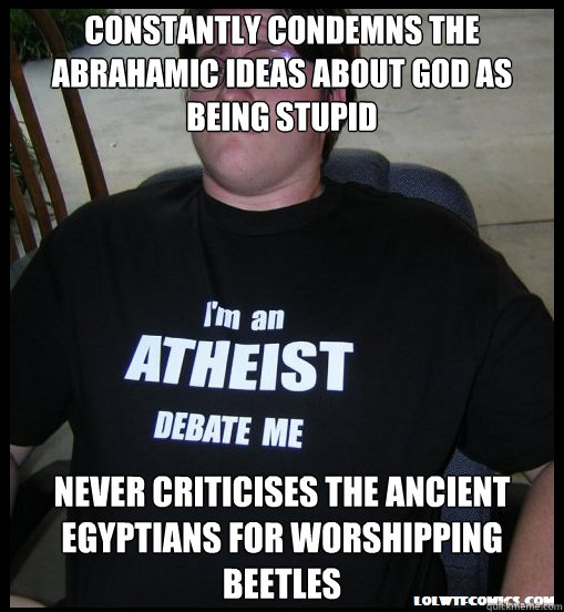 Constantly condemns the Abrahamic ideas about God as being stupid Never criticises the Ancient Egyptians for worshipping beetles - Constantly condemns the Abrahamic ideas about God as being stupid Never criticises the Ancient Egyptians for worshipping beetles  Scumbag Atheist