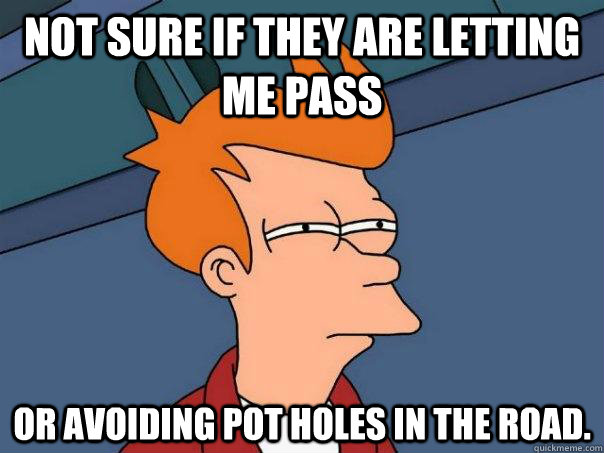 Not sure if they are letting me pass Or avoiding pot holes in the road. - Not sure if they are letting me pass Or avoiding pot holes in the road.  Futurama Fry