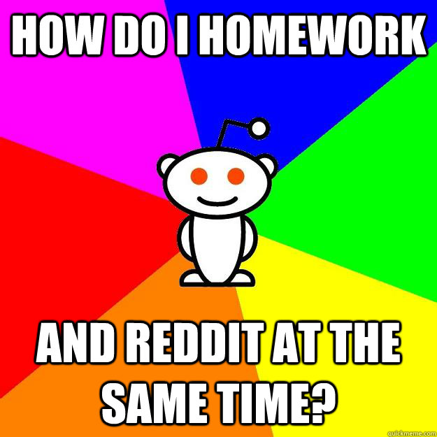 how do i homework and reddit at the same time?  Reddit Alien