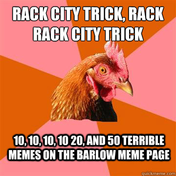 Rack city trick, rack rack city trick 10, 10, 10, 10 20, and 50 terrible memes on the barlow meme page  Anti-Joke Chicken