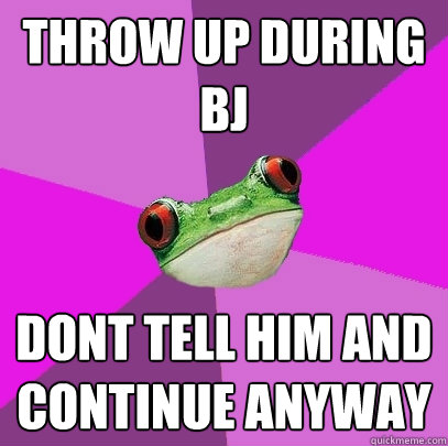 Throw up during BJ Dont tell him and continue anyway - Throw up during BJ Dont tell him and continue anyway  Foul Bachelorette Frog