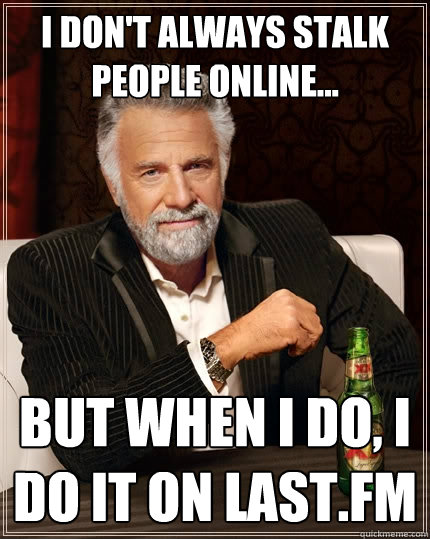 I don't always stalk people online... But when I do, I do it on last.fm  The Most Interesting Man In The World