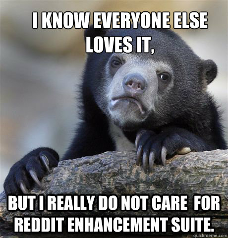 I know everyone else 
loves it, but i really do not care  for reddit enhancement suite.  Confession Bear