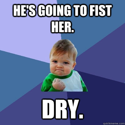 He's going to fist her. Dry. - He's going to fist her. Dry.  Success Kid