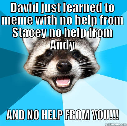 DAVID JUST LEARNED TO MEME WITH NO HELP FROM STACEY NO HELP FROM ANDY AND NO HELP FROM YOU!!! Lame Pun Coon