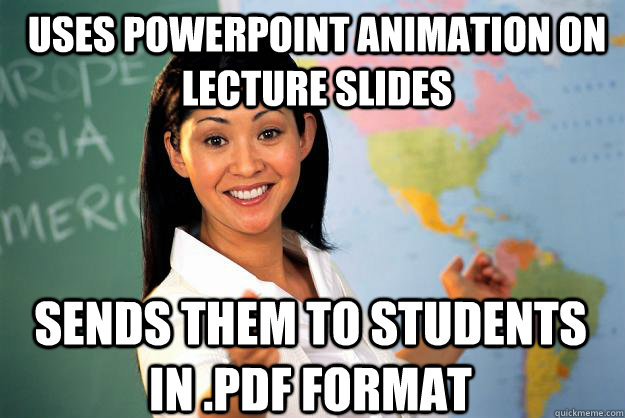 Uses powerpoint animation on lecture slides sends them to students in .pdf format  Unhelpful High School Teacher