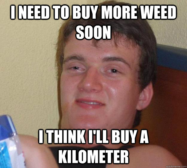 I need to buy more weed soon I think i'll buy a kilometer  10 Guy