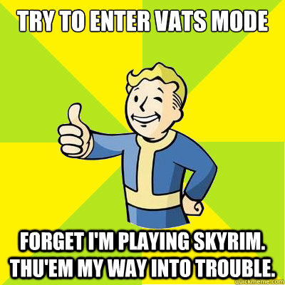 Try to enter vats mode forget I'm playing Skyrim. Thu'em my way into trouble.  Fallout new vegas