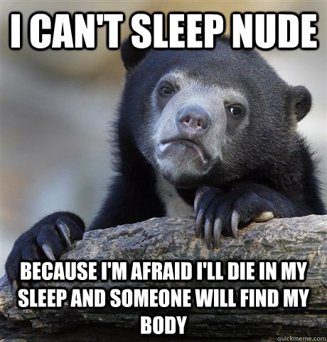 I can't sleep nude because i'm afraid i'll die in my sleep and someone will find my body  Confession Bear