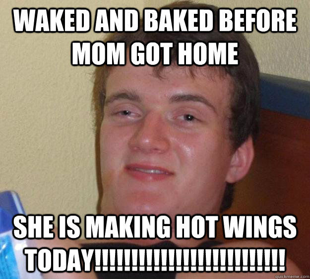 waked and baked before mom got home she is making hot wings today!!!!!!!!!!!!!!!!!!!!!!!!!!  10 Guy