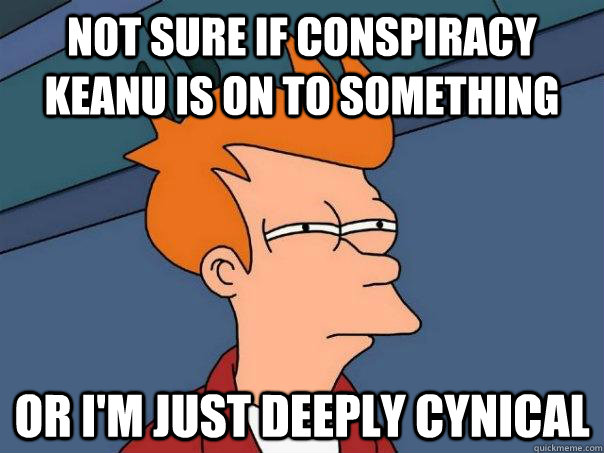 Not sure if conspiracy keanu is on to something or I'm just deeply cynical  Futurama Fry