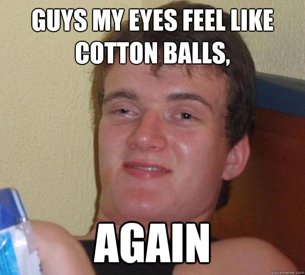 Guys my eyes feel like cotton Balls, Again  10 Guy