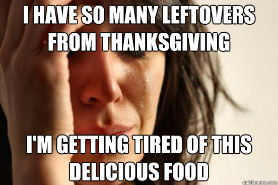 I have so many leftovers from Thanksgiving I'm getting tired of this delicious food  First World Problems