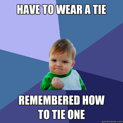 Have to wear a tie Remembered how
to tie one  Success Kid