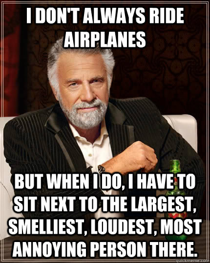 I don't always ride airplanes but when I do, I have to sit next to the largest, smelliest, loudest, most annoying person there.  The Most Interesting Man In The World