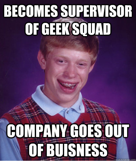 Becomes Supervisor of Geek Squad Company goes out of Buisness - Becomes Supervisor of Geek Squad Company goes out of Buisness  Bad Luck Brian