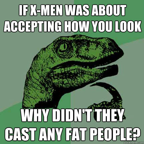 If X-men was about accepting how you look Why didn't they cast any fat people?  Philosoraptor