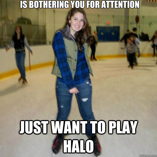 Is bothering you for attention Just want to play Halo  