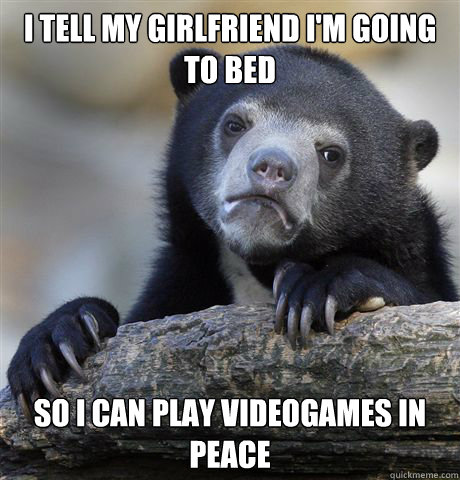 I tell my girlfriend i'm going to bed so i can play videogames in peace - I tell my girlfriend i'm going to bed so i can play videogames in peace  Confession Bear