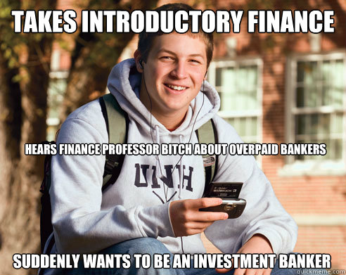 takes introductory finance suddenly wants to be an investment banker hears finance professor bitch about overpaid bankers - takes introductory finance suddenly wants to be an investment banker hears finance professor bitch about overpaid bankers  College Freshman