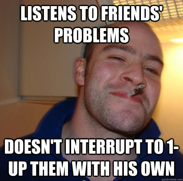 Listens to friends' problems doesn't interrupt to 1-up them with his own - Listens to friends' problems doesn't interrupt to 1-up them with his own  Misc