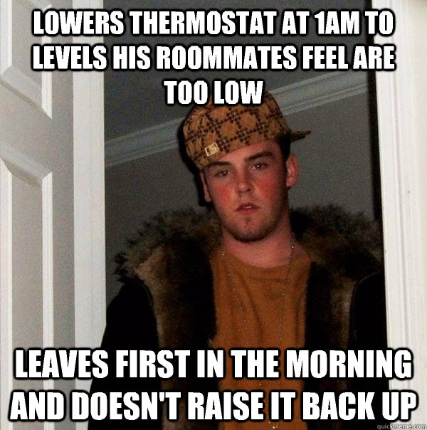 Lowers thermostat at 1am to levels his roommates feel are too low Leaves first in the morning and doesn't raise it back up  Scumbag Steve