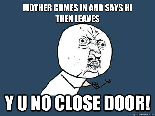 Mother comes in and says hi
then leaves y u no close door!  Y U No