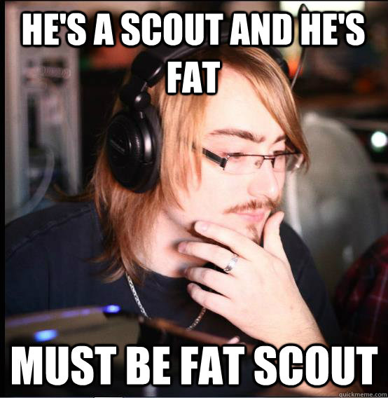 He's a scout and he's fat Must be fat scout  