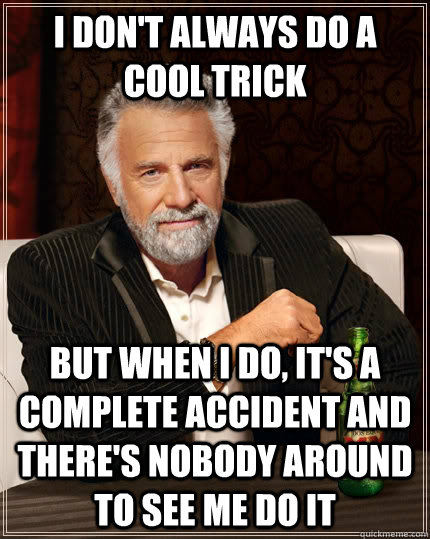 I don't always do a cool trick but when I do, it's a complete accident and there's nobody around to see me do it - I don't always do a cool trick but when I do, it's a complete accident and there's nobody around to see me do it  The Most Interesting Man In The World