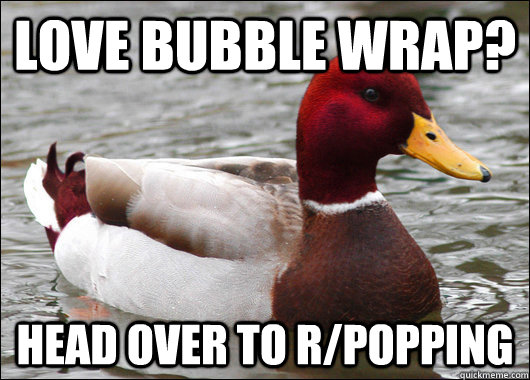 Love bubble wrap? Head over to r/popping  Malicious Advice Mallard