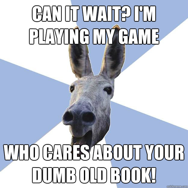 Can it wait? I'm playing my game Who cares about your dumb old book!  Jackass Boyfriend