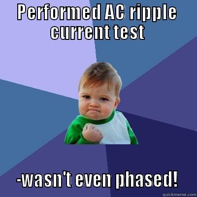 PERFORMED AC RIPPLE CURRENT TEST   -WASN'T EVEN PHASED!   Success Kid