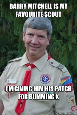 Barry Mitchell is my favourite scout i'm giving him his patch for bumming x  Harmless Scout Leader