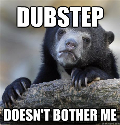 dubstep  doesn't bother me  Confession Bear