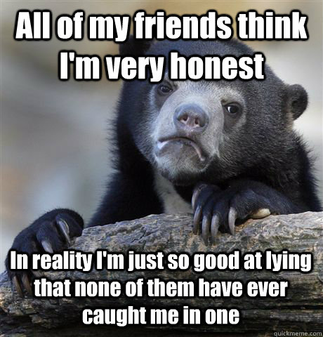 All of my friends think I'm very honest In reality I'm just so good at lying that none of them have ever caught me in one  Confession Bear