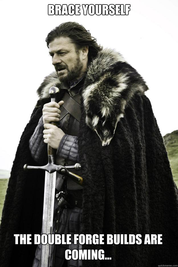 Brace yourself The double forge builds are coming...  Winter is coming