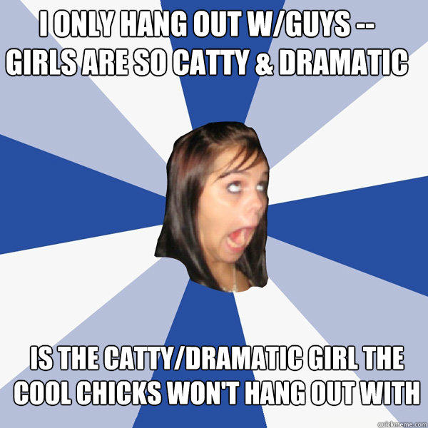 i only hang out w/guys -- girls are so catty & dramatic is the catty/dramatic girl the cool chicks won't hang out with - i only hang out w/guys -- girls are so catty & dramatic is the catty/dramatic girl the cool chicks won't hang out with  Annoying Facebook Girl