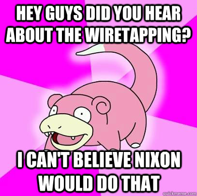 Hey guys did you hear about the wiretapping? I can't believe Nixon would do that  Slowpoke