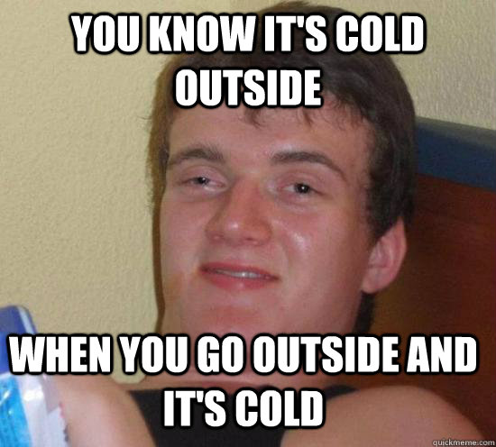 You know it's cold outside  When you go outside and it's cold - You know it's cold outside  When you go outside and it's cold  10 Guy