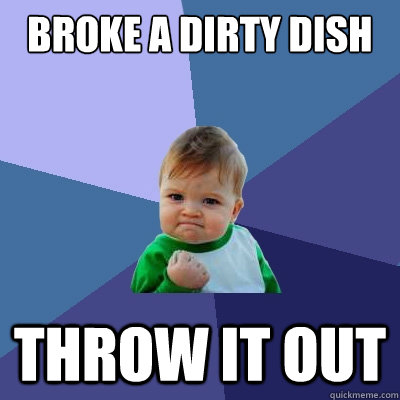 Broke a dirty dish Throw it out  Success Kid