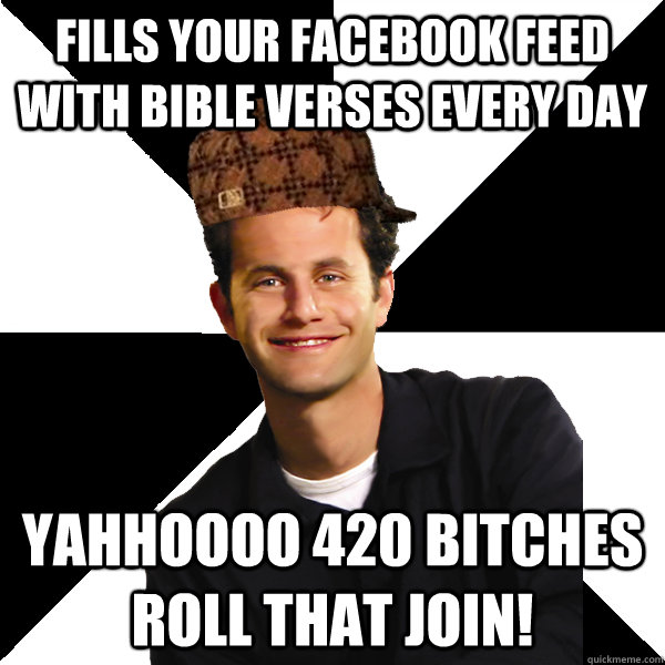 fills your facebook feed with bible verses every day Yahhoooo 420 Bitches roll that join!  Scumbag Christian